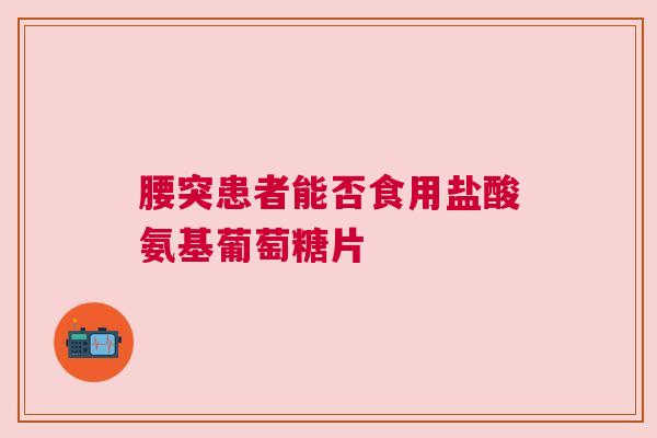 腰突患者能否食用盐酸氨基葡萄糖片