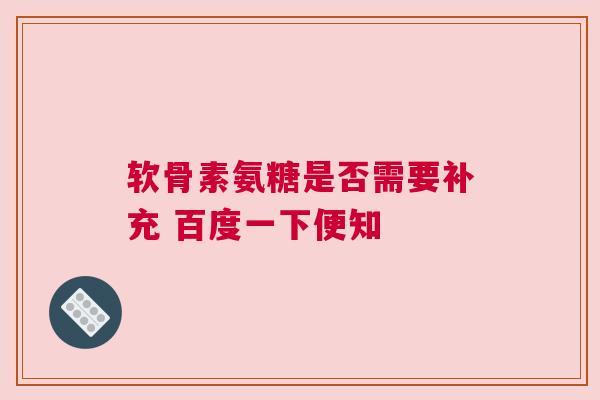 软骨素氨糖是否需要补充 百度一下便知