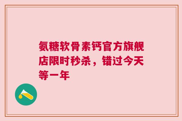 氨糖软骨素钙官方旗舰店限时秒杀，错过今天等一年