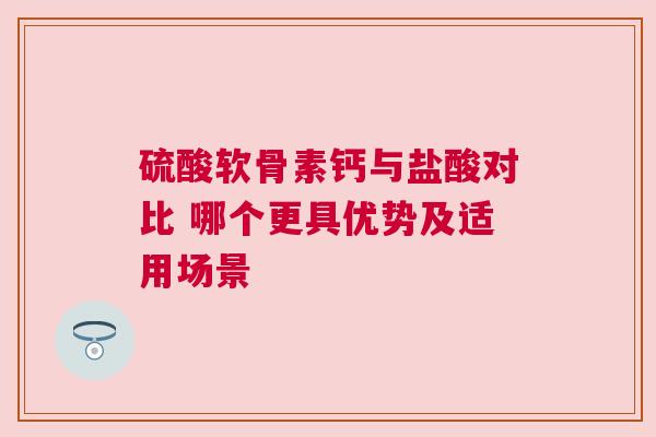 硫酸软骨素钙与盐酸对比 哪个更具优势及适用场景