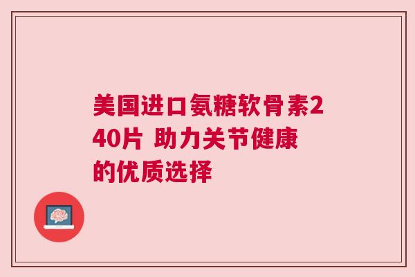 美国进口氨糖软骨素240片 助力关节健康的优质选择