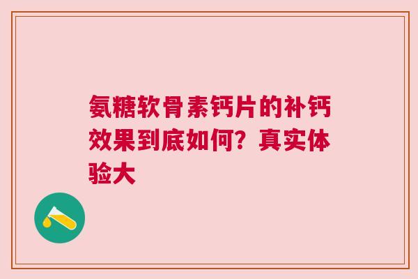 氨糖软骨素钙片的补钙效果到底如何？真实体验大