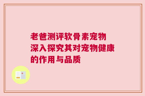 老爸测评软骨素宠物 深入探究其对宠物健康的作用与品质