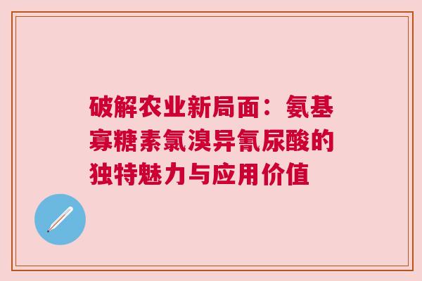 破解农业新局面：氨基寡糖素氯溴异氰尿酸的独特魅力与应用价值