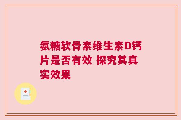 氨糖软骨素维生素D钙片是否有效 探究其真实效果