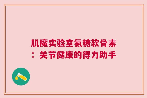 肌魔实验室氨糖软骨素：关节健康的得力助手