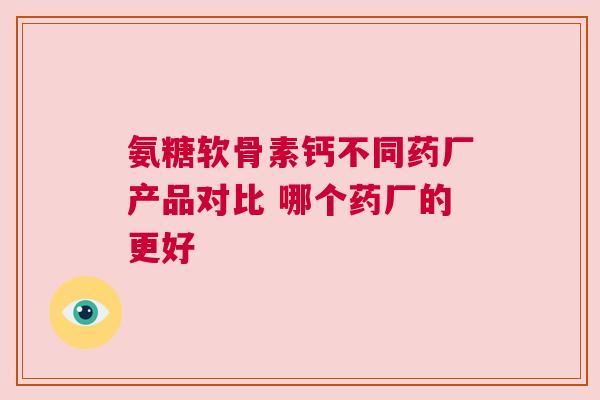 氨糖软骨素钙不同药厂产品对比 哪个药厂的更好