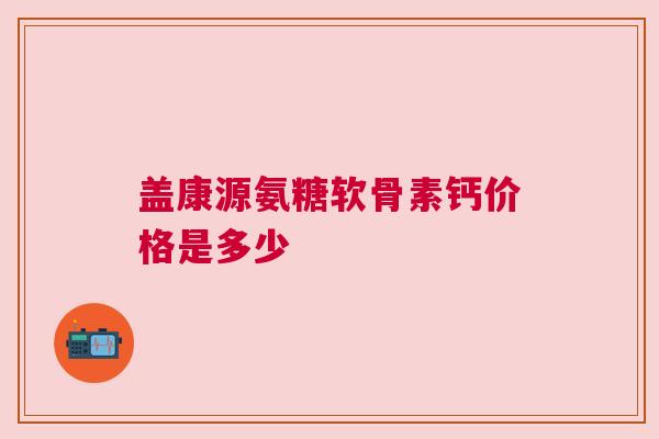 盖康源氨糖软骨素钙价格是多少