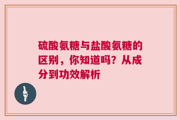 硫酸氨糖与盐酸氨糖的区别，你知道吗？从成分到功效解析