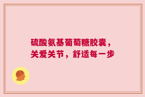 硫酸氨基葡萄糖胶囊，关爱关节，舒适每一步