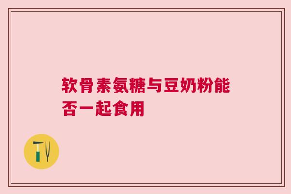 软骨素氨糖与豆奶粉能否一起食用