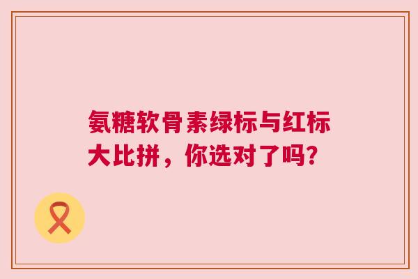 氨糖软骨素绿标与红标大比拼，你选对了吗？