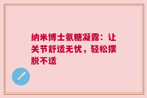 纳米博士氨糖凝露：让关节舒适无忧，轻松摆脱不适