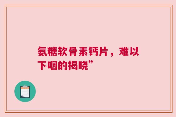 氨糖软骨素钙片，难以下咽的揭晓”