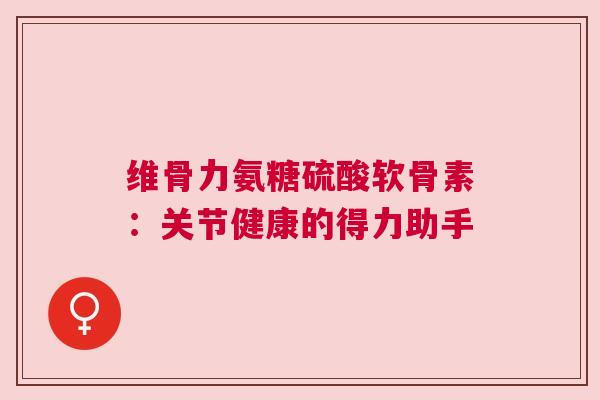 维骨力氨糖硫酸软骨素：关节健康的得力助手
