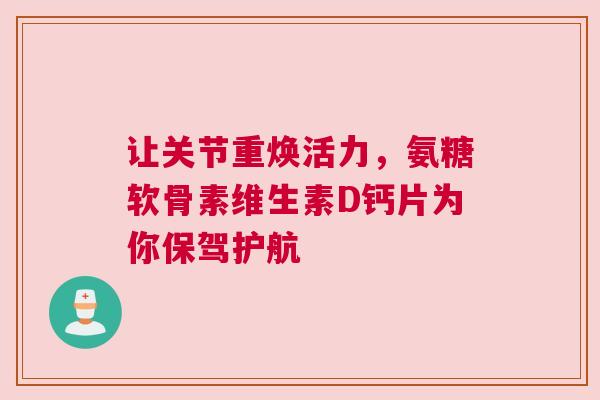 让关节重焕活力，氨糖软骨素维生素D钙片为你保驾护航