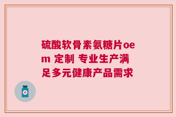 硫酸软骨素氨糖片oem 定制 专业生产满足多元健康产品需求