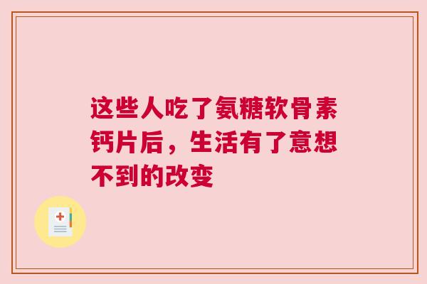 这些人吃了氨糖软骨素钙片后，生活有了意想不到的改变