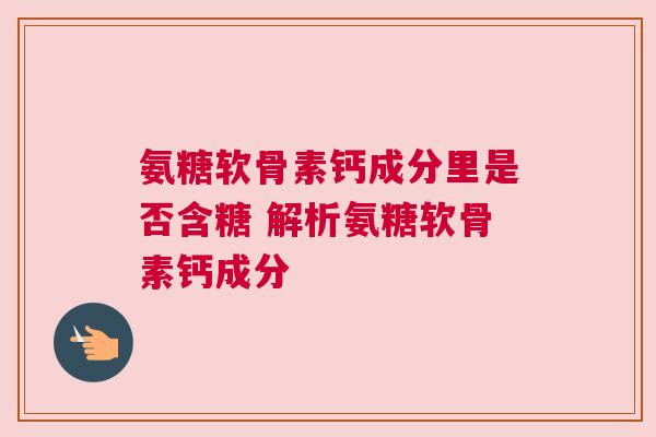 氨糖软骨素钙成分里是否含糖 解析氨糖软骨素钙成分