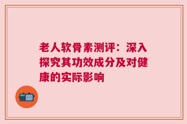 老人软骨素测评：深入探究其功效成分及对健康的实际影响