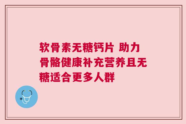 软骨素无糖钙片 助力骨骼健康补充营养且无糖适合更多人群