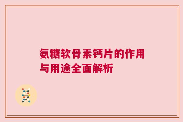 氨糖软骨素钙片的作用与用途全面解析