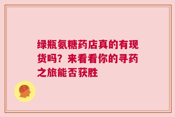 绿瓶氨糖药店真的有现货吗？来看看你的寻药之旅能否获胜