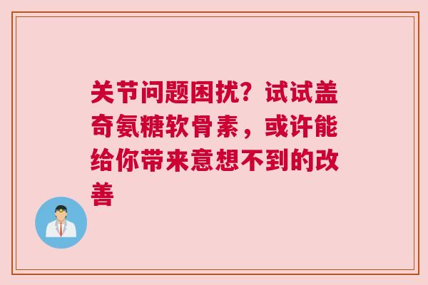 关节问题困扰？试试盖奇氨糖软骨素，或许能给你带来意想不到的改善