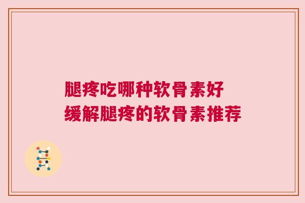 腿疼吃哪种软骨素好 缓解腿疼的软骨素推荐