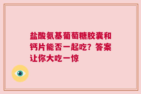盐酸氨基葡萄糖胶囊和钙片能否一起吃？答案让你大吃一惊