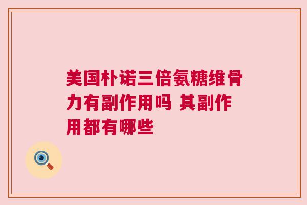 美国朴诺三倍氨糖维骨力有副作用吗 其副作用都有哪些