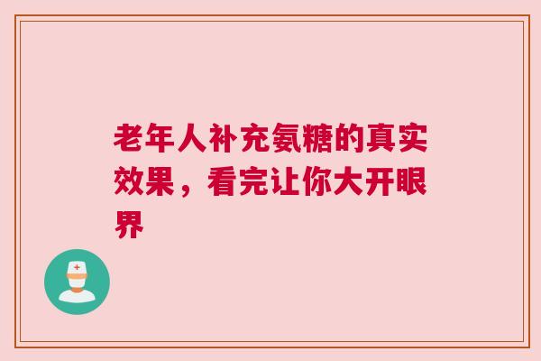 老年人补充氨糖的真实效果，看完让你大开眼界