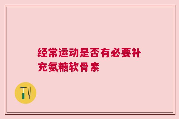 经常运动是否有必要补充氨糖软骨素