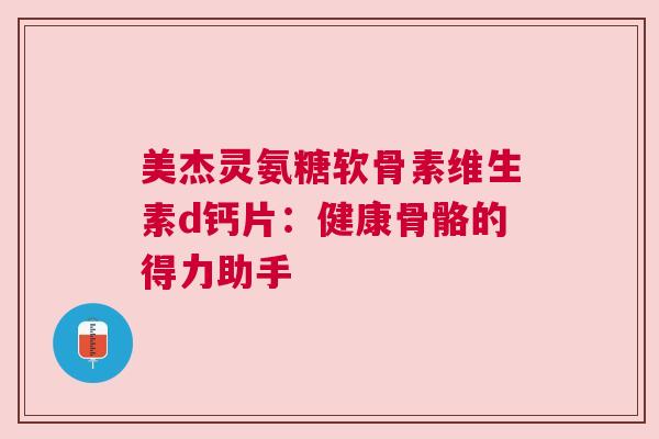 美杰灵氨糖软骨素维生素d钙片：健康骨骼的得力助手