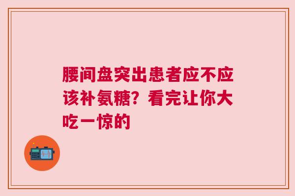 腰间盘突出患者应不应该补氨糖？看完让你大吃一惊的