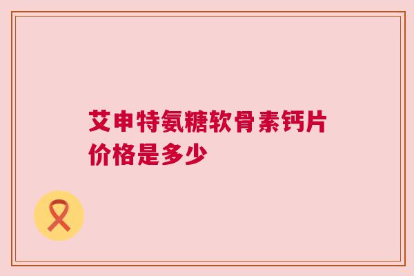 艾申特氨糖软骨素钙片价格是多少