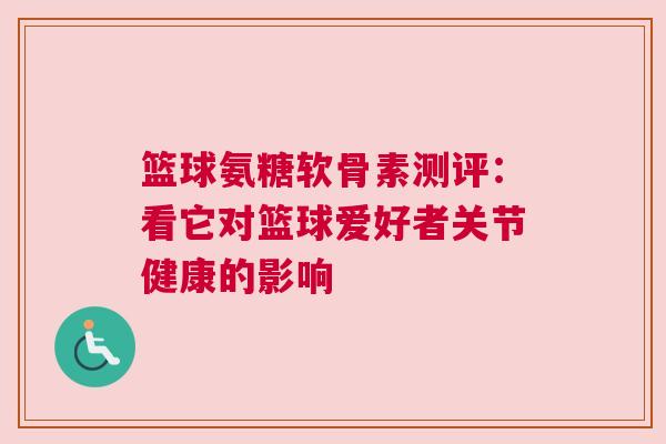 篮球氨糖软骨素测评：看它对篮球爱好者关节健康的影响