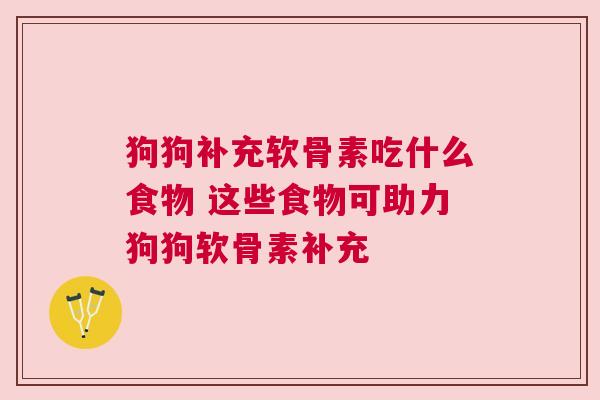 狗狗补充软骨素吃什么食物 这些食物可助力狗狗软骨素补充