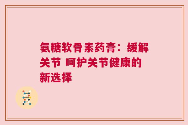 氨糖软骨素药膏：缓解关节 呵护关节健康的新选择