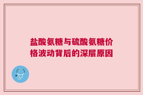 盐酸氨糖与硫酸氨糖价格波动背后的深层原因