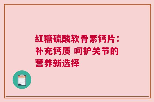 红糖硫酸软骨素钙片：补充钙质 呵护关节的营养新选择