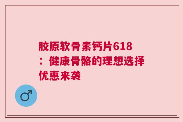 胶原软骨素钙片618：健康骨骼的理想选择优惠来袭