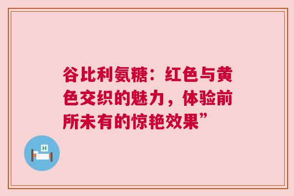 谷比利氨糖：红色与黄色交织的魅力，体验前所未有的惊艳效果”