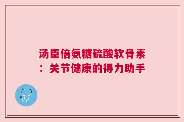 汤臣倍氨糖硫酸软骨素：关节健康的得力助手