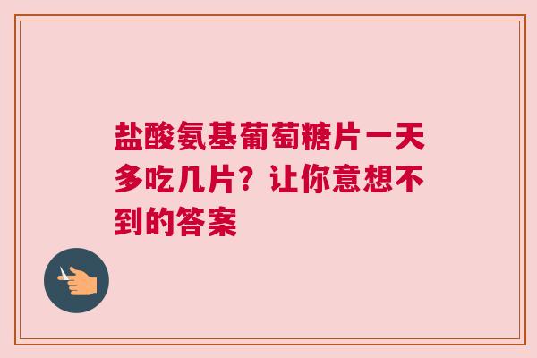 盐酸氨基葡萄糖片一天多吃几片？让你意想不到的答案