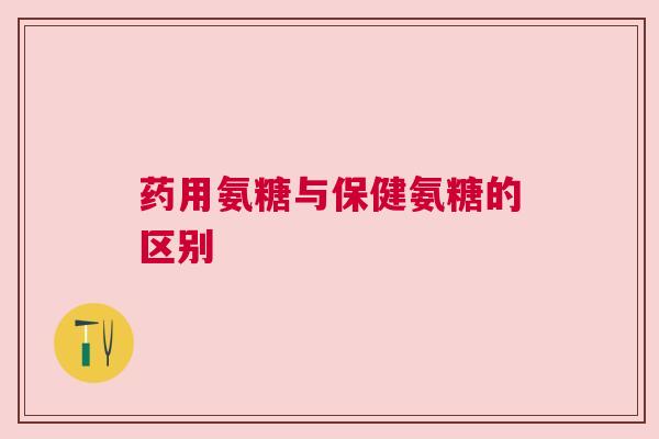 药用氨糖与保健氨糖的区别