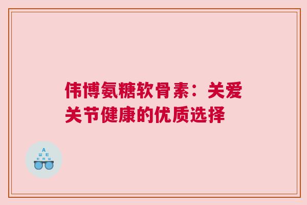 伟博氨糖软骨素：关爱关节健康的优质选择