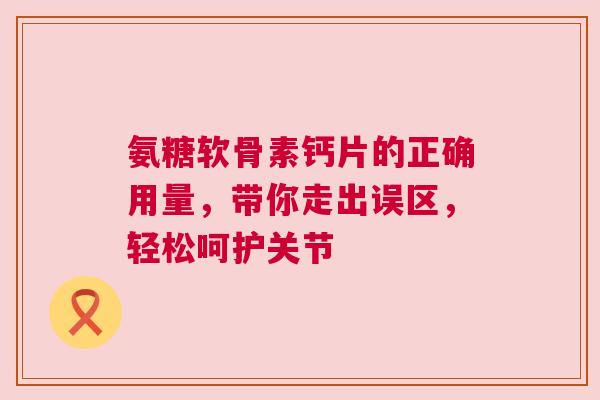 氨糖软骨素钙片的正确用量，带你走出误区，轻松呵护关节