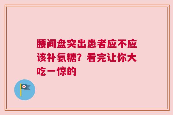 腰间盘突出患者应不应该补氨糖？看完让你大吃一惊的
