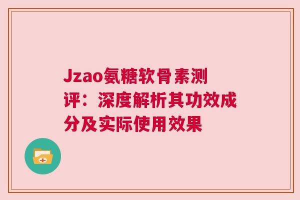 Jzao氨糖软骨素测评：深度解析其功效成分及实际使用效果